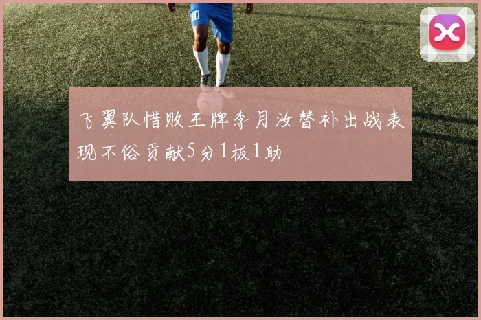 飞翼队惜败王牌李月汝替补出战表现不俗贡献5分1板1助