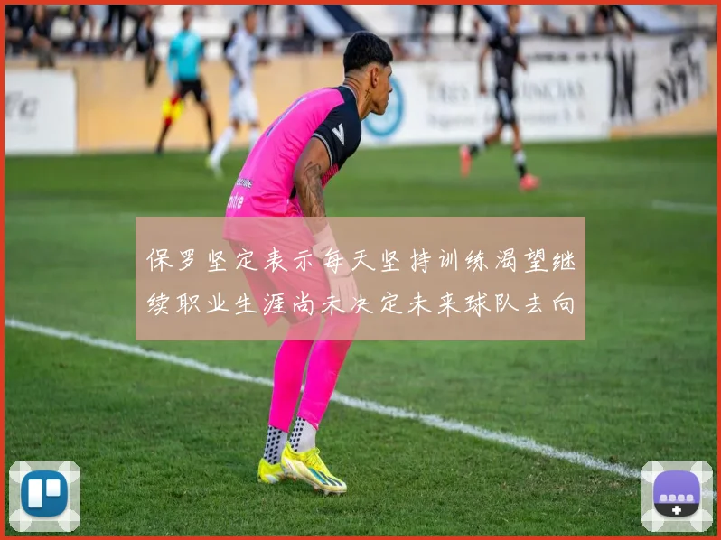 保罗坚定表示每天坚持训练渴望继续职业生涯尚未决定未来球队去向