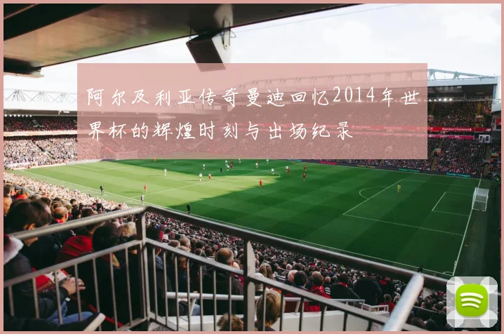 阿尔及利亚传奇曼迪回忆2014年世界杯的辉煌时刻与出场纪录