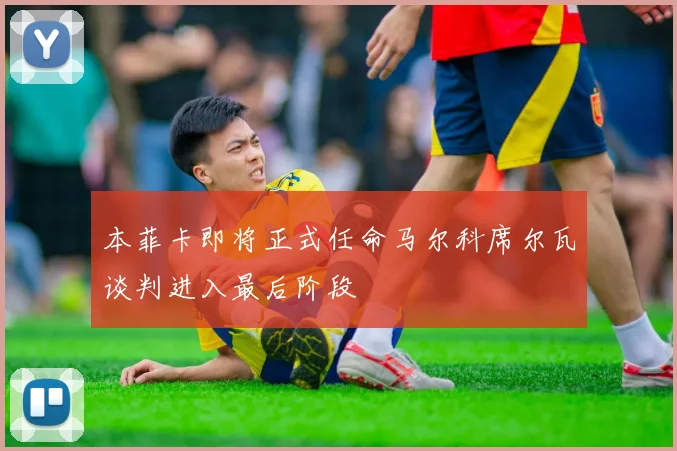 本菲卡即将正式任命马尔科席尔瓦谈判进入最后阶段