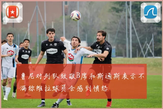 鲁尼对列队致敬B席和斯通斯表示不满称维拉球员会感到愤怒