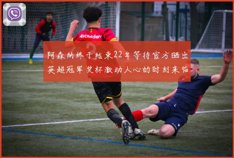 阿森纳终于结束22年等待官方晒出英超冠军奖杯激动人心的时刻来临
