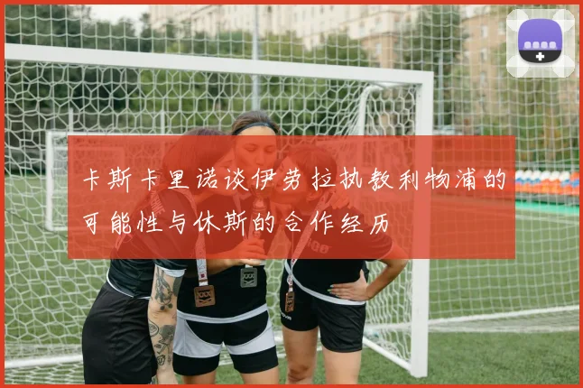 卡斯卡里诺谈伊劳拉执教利物浦的可能性与休斯的合作经历