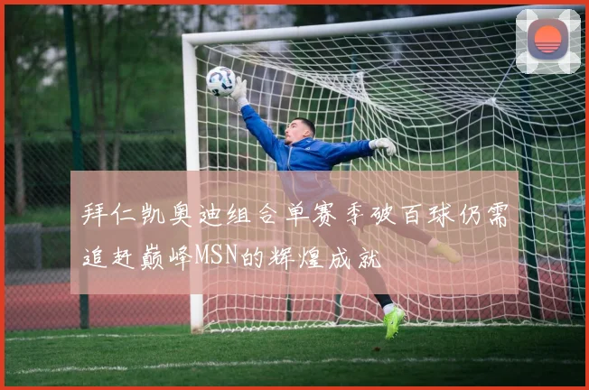 拜仁凯奥迪组合单赛季破百球仍需追赶巅峰MSN的辉煌成就