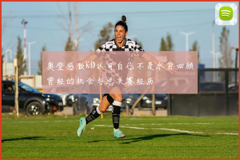 奥登感激KD认可自己不是水货回顾曾经的机会与总决赛经历