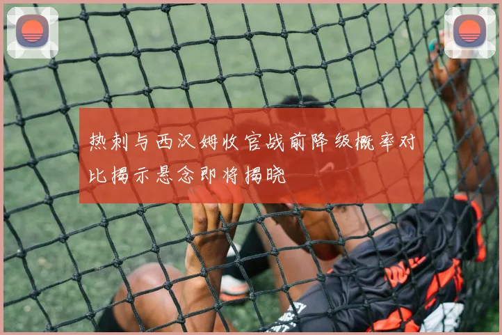 热刺与西汉姆收官战前降级概率对比揭示悬念即将揭晓